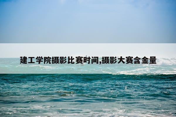 建工学院摄影比赛时间,摄影大赛含金量