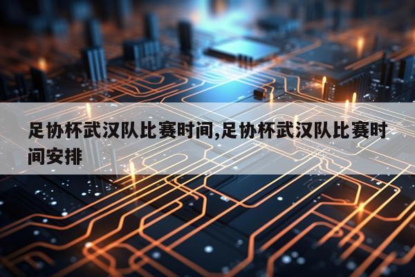 足协杯武汉队比赛时间,足协杯武汉队比赛时间安排