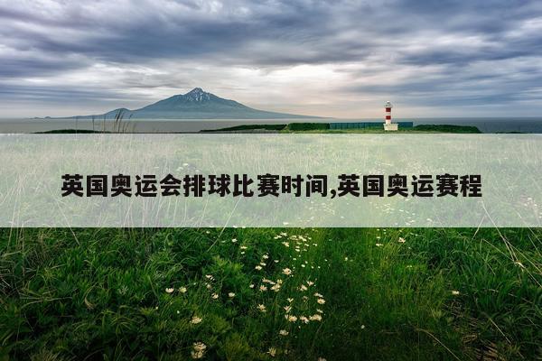 英国奥运会排球比赛时间,英国奥运赛程