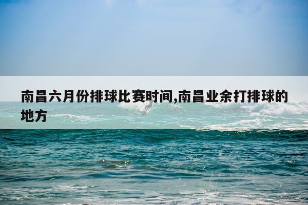 南昌六月份排球比赛时间,南昌业余打排球的地方