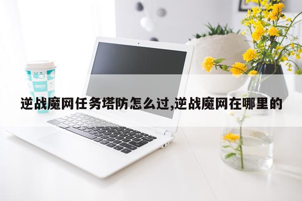 逆战魔网任务塔防怎么过,逆战魔网在哪里的
