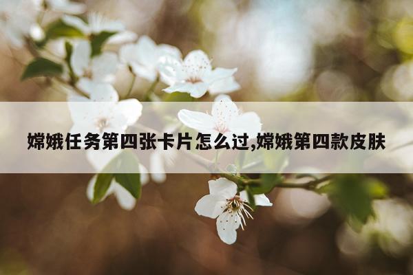 嫦娥任务第四张卡片怎么过,嫦娥第四款皮肤
