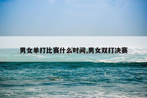 男女单打比赛什么时间,男女双打决赛
