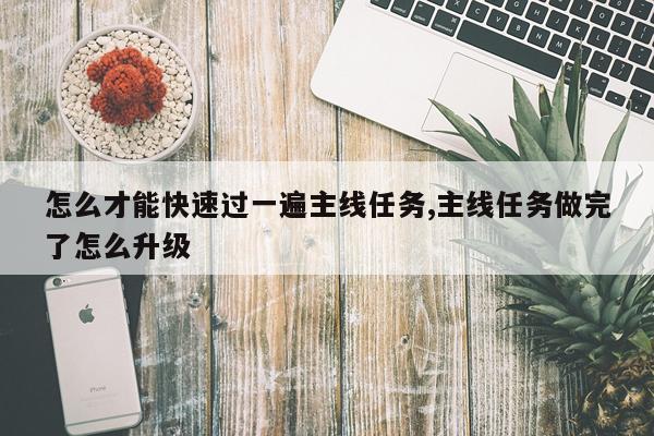 怎么才能快速过一遍主线任务,主线任务做完了怎么升级