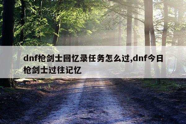 dnf枪剑士回忆录任务怎么过,dnf今日枪剑士过往记忆