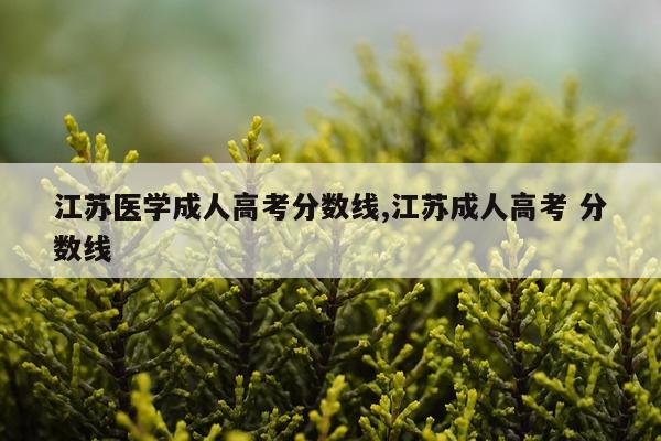 江苏医学成人高考分数线,江苏成人高考 分数线