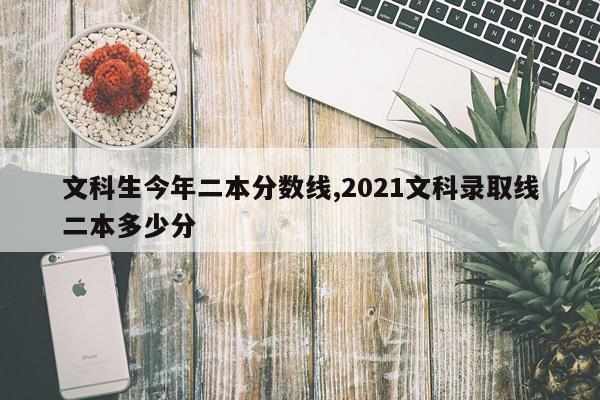 文科生今年二本分数线,2021文科录取线二本多少分