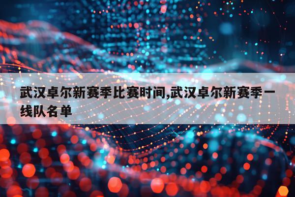 武汉卓尔新赛季比赛时间,武汉卓尔新赛季一线队名单