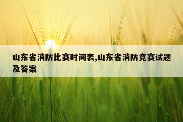 山东省消防比赛时间表,山东省消防竞赛试题及答案