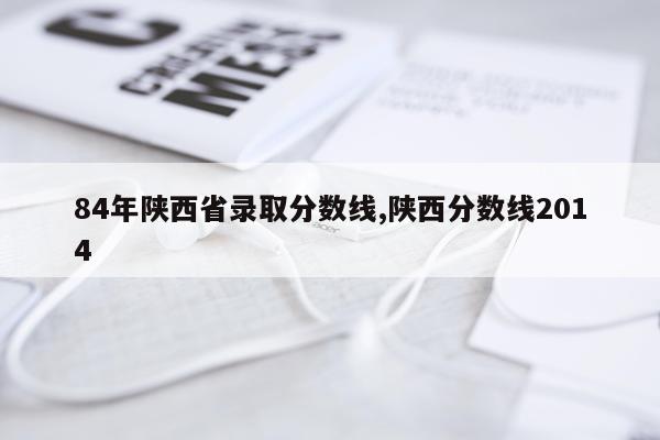 84年陕西省录取分数线,陕西分数线2014