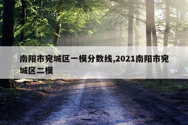 南阳市宛城区一模分数线,2021南阳市宛城区二模