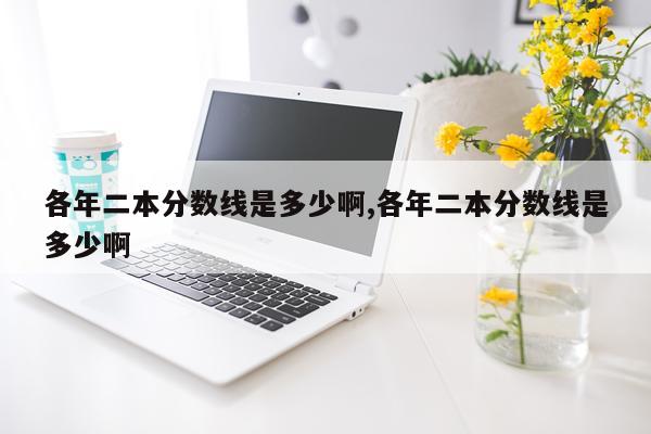 各年二本分数线是多少啊,各年二本分数线是多少啊