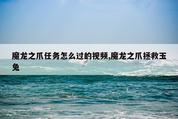 魔龙之爪任务怎么过的视频,魔龙之爪拯救玉兔