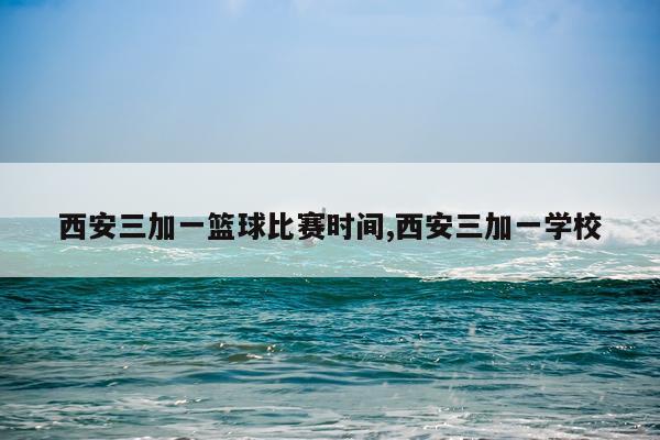 西安三加一篮球比赛时间,西安三加一学校