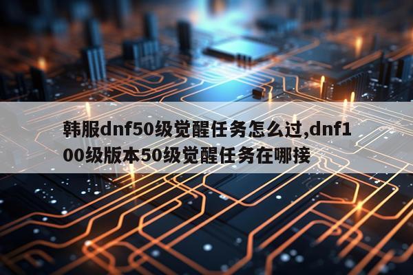 韩服dnf50级觉醒任务怎么过,dnf100级版本50级觉醒任务在哪接