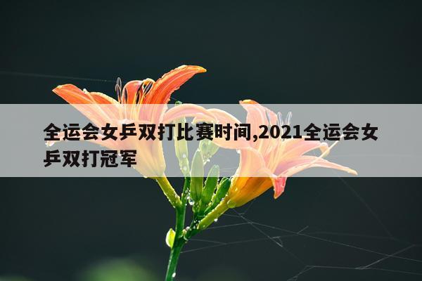 全运会女乒双打比赛时间,2021全运会女乒双打冠军