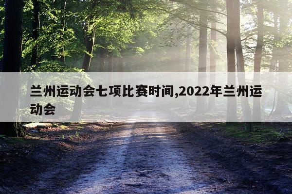 兰州运动会七项比赛时间,2022年兰州运动会