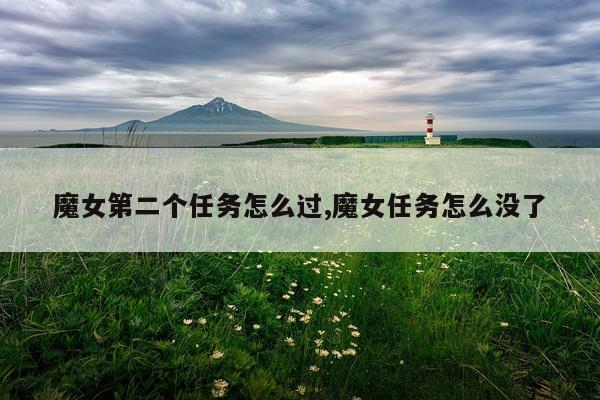 魔女第二个任务怎么过,魔女任务怎么没了