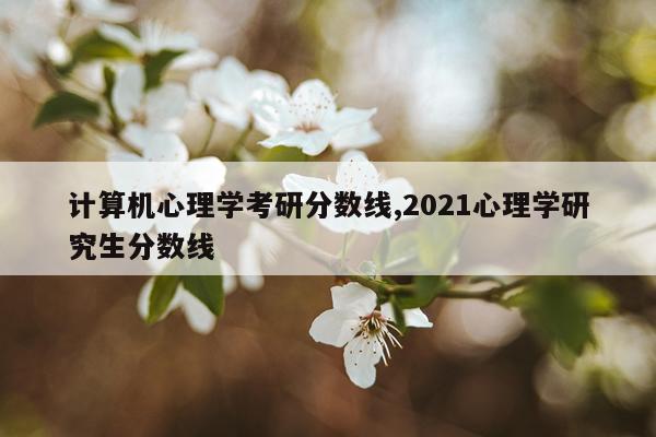 计算机心理学考研分数线,2021心理学研究生分数线