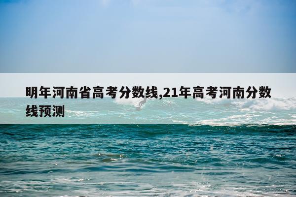 明年河南省高考分数线,21年高考河南分数线预测