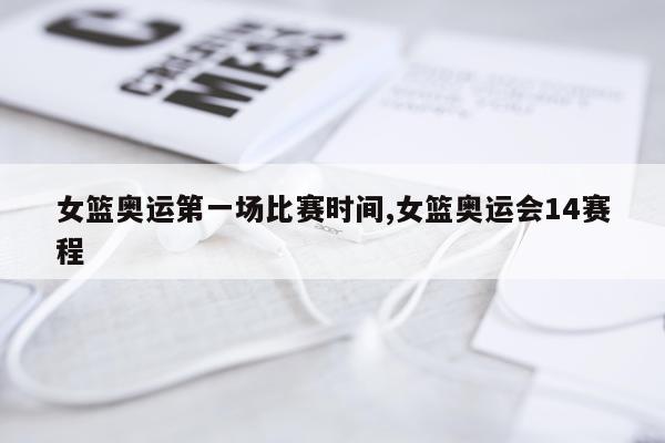 女篮奥运第一场比赛时间,女篮奥运会14赛程