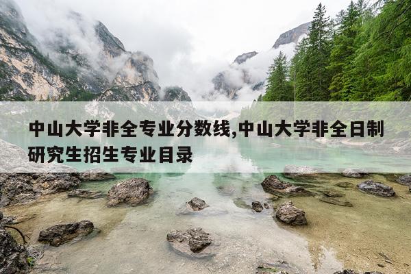 中山大学非全专业分数线,中山大学非全日制研究生招生专业目录