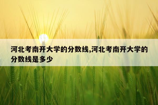 河北考南开大学的分数线,河北考南开大学的分数线是多少