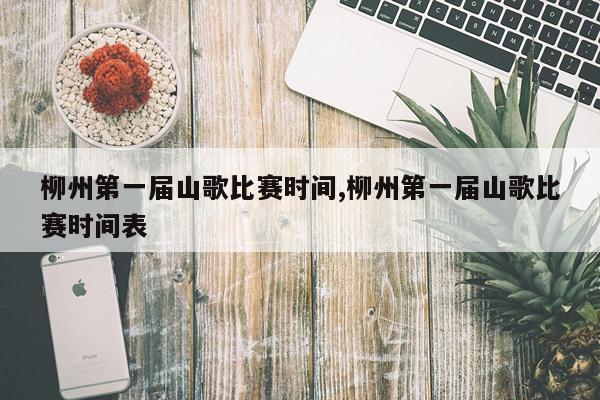 柳州第一届山歌比赛时间,柳州第一届山歌比赛时间表