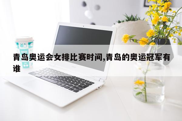 青岛奥运会女排比赛时间,青岛的奥运冠军有谁