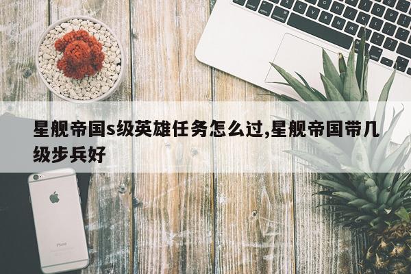星舰帝国s级英雄任务怎么过,星舰帝国带几级步兵好