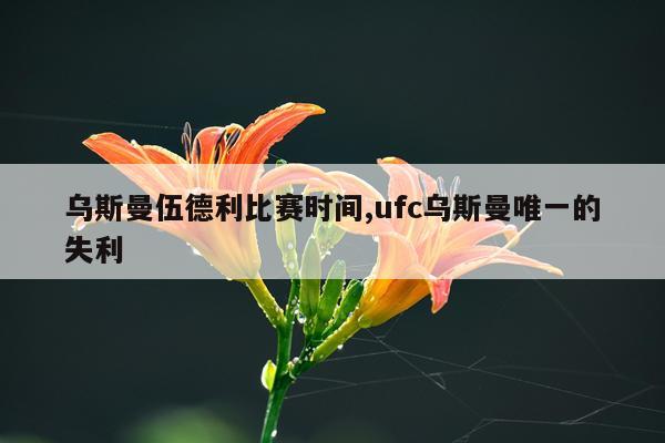 乌斯曼伍德利比赛时间,ufc乌斯曼唯一的失利