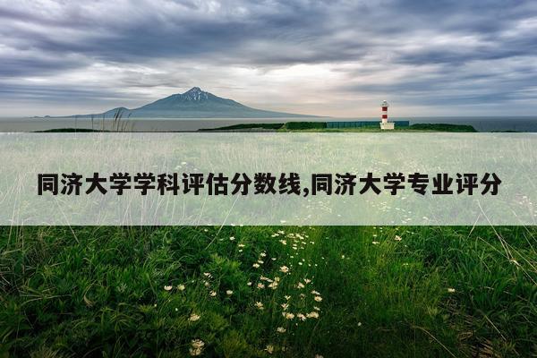 同济大学学科评估分数线,同济大学专业评分