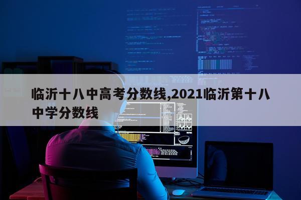 临沂十八中高考分数线,2021临沂第十八中学分数线