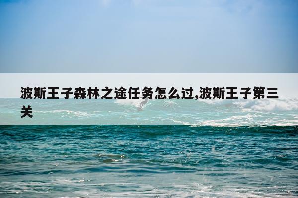 波斯王子森林之途任务怎么过,波斯王子第三关