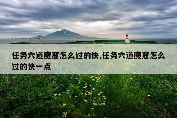 任务六道魔窟怎么过的快,任务六道魔窟怎么过的快一点