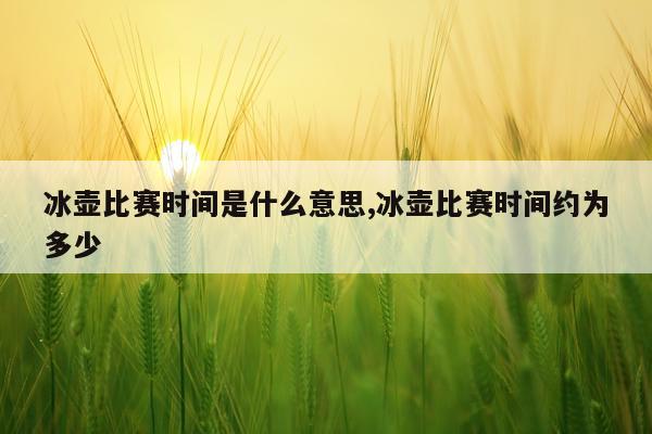 冰壶比赛时间是什么意思,冰壶比赛时间约为多少