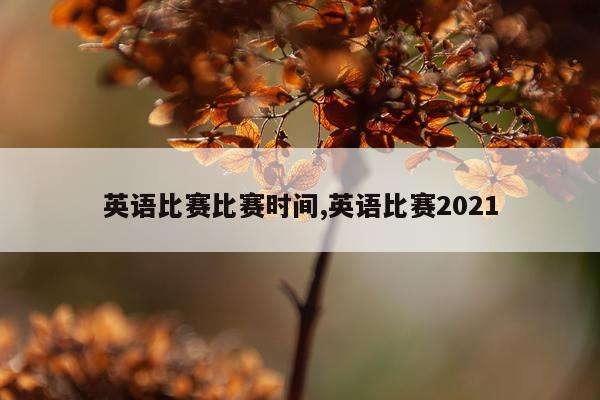 英语比赛比赛时间,英语比赛2021