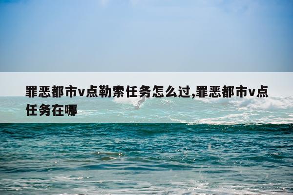 罪恶都市v点勒索任务怎么过,罪恶都市v点任务在哪