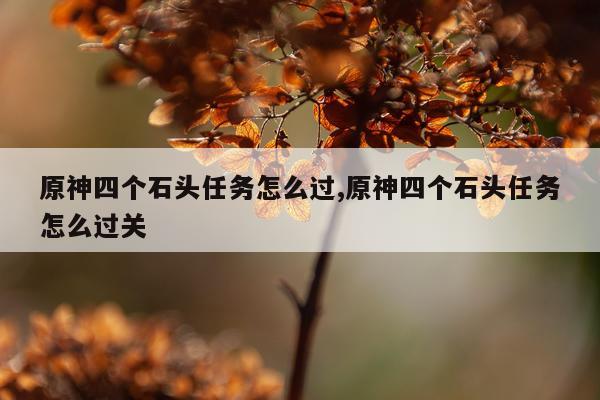 原神四个石头任务怎么过,原神四个石头任务怎么过关