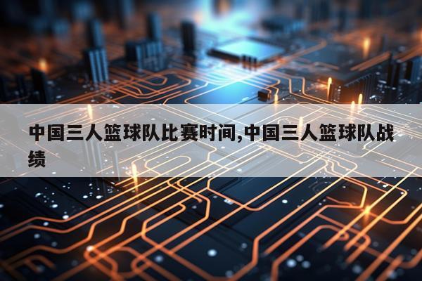 中国三人篮球队比赛时间,中国三人篮球队战绩