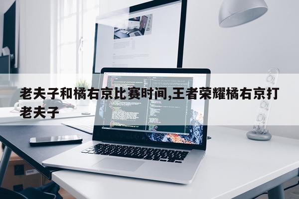 老夫子和橘右京比赛时间,王者荣耀橘右京打老夫子