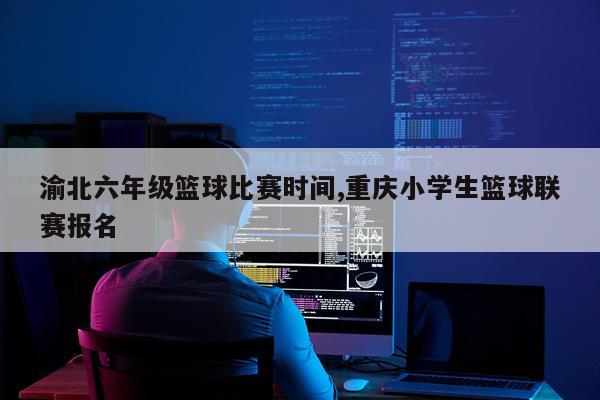 渝北六年级篮球比赛时间,重庆小学生篮球联赛报名