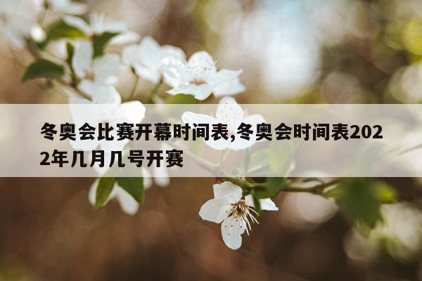 冬奥会比赛开幕时间表,冬奥会时间表2022年几月几号开赛