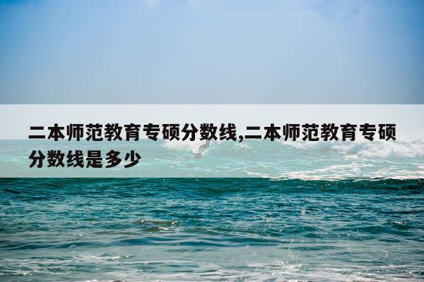 二本师范教育专硕分数线,二本师范教育专硕分数线是多少