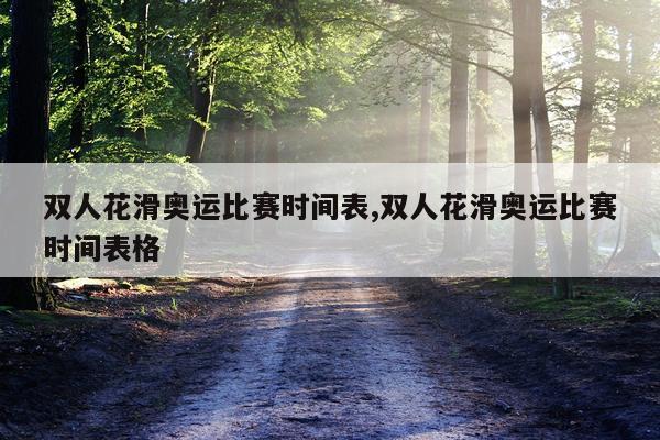 双人花滑奥运比赛时间表,双人花滑奥运比赛时间表格