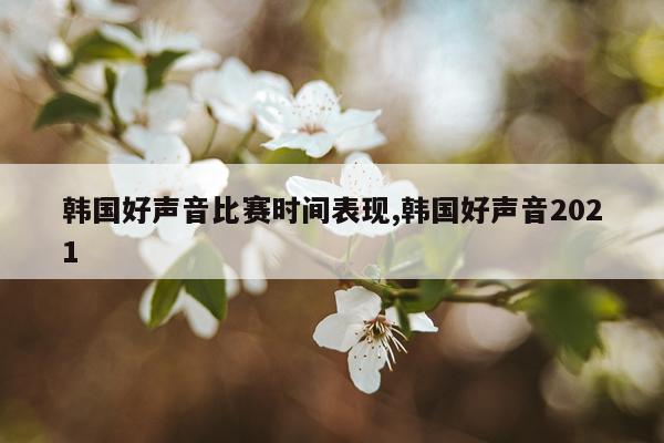 韩国好声音比赛时间表现,韩国好声音2021