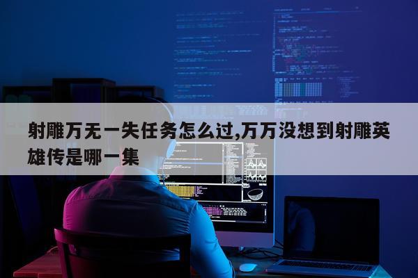 射雕万无一失任务怎么过,万万没想到射雕英雄传是哪一集