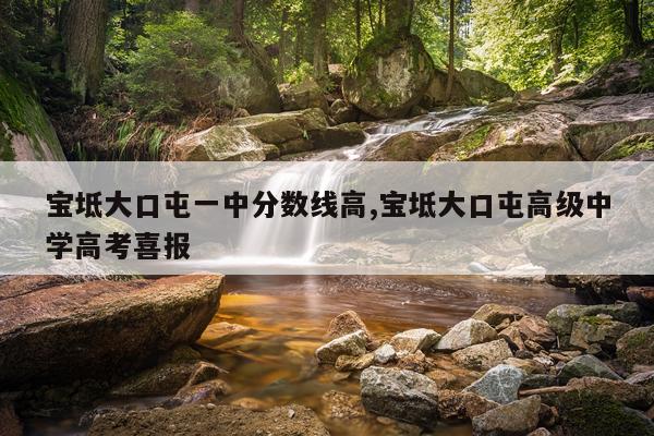 宝坻大口屯一中分数线高,宝坻大口屯高级中学高考喜报