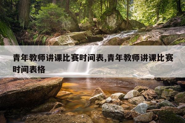 青年教师讲课比赛时间表,青年教师讲课比赛时间表格
