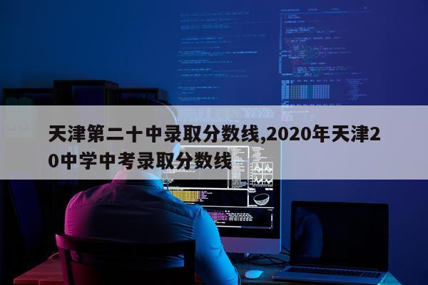 天津第二十中录取分数线,2020年天津20中学中考录取分数线